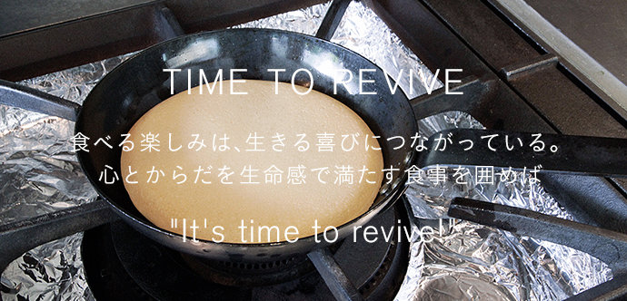 食べる楽しみは、生きる喜びにつながっている。心とからだを生命感で満たす食事を囲めばIt's time to revive!