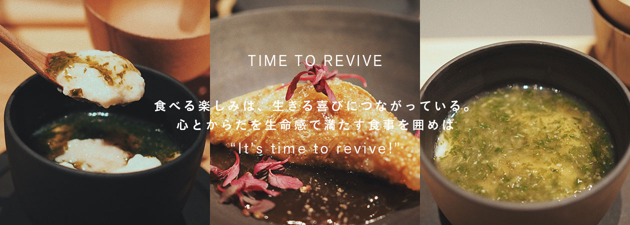 TIME TO REVIVE 食べる楽しみは、生きる喜びにつながっている。心とからだを生命感で満たす食事を囲めば“It’s time to revive!” 