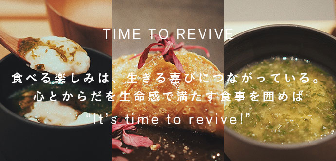 TIME TO REVIVE 食べる楽しみは、生きる喜びにつながっている。心とからだを生命感で満たす食事を囲めば“It’s time to revive!” 