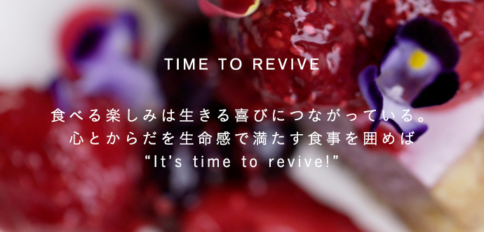 食べる楽しみは、生きる喜びにつながっている。心とからだを生命感で満たす食事を囲めばIt's time to revive!