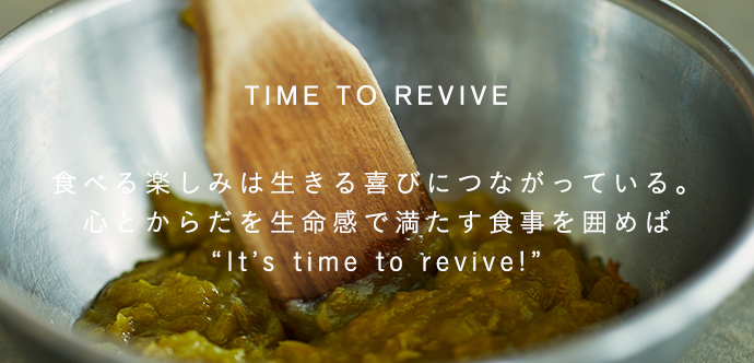 食べる楽しみは、生きる喜びにつながっている。心とからだを生命感で満たす食事を囲めばIt's time to revive!